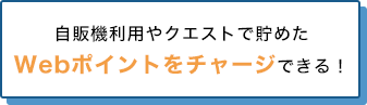 自販機利用やクエストで貯めたWebポイントをチャージできる！